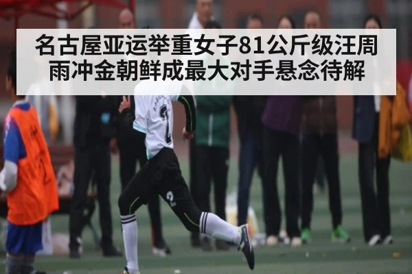 名古屋亚运举重女子81公斤级汪周雨冲金朝鲜成最大对手悬念待解（c7c7.app）