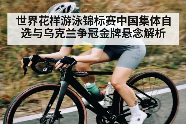 世界花样游泳锦标赛中国集体自选与乌克兰争冠金牌悬念解析(c7)